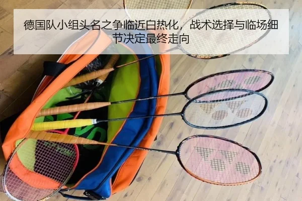 德国队小组头名之争临近白热化，战术选择与临场细节决定最终走向